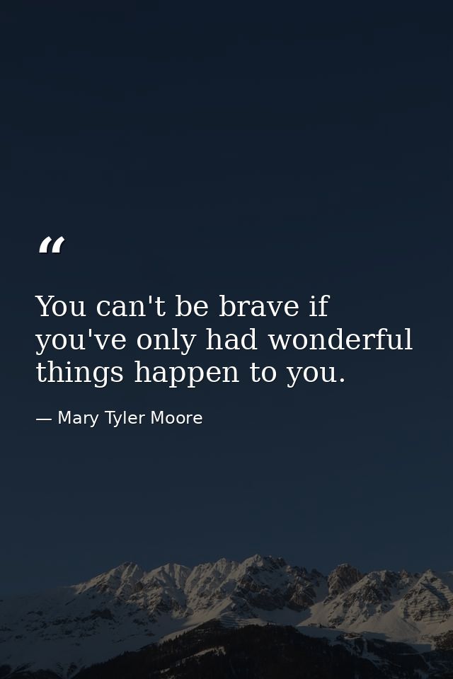 You can't be brave if you've only had wonderful things happen to you. — Mary Tyler Moore