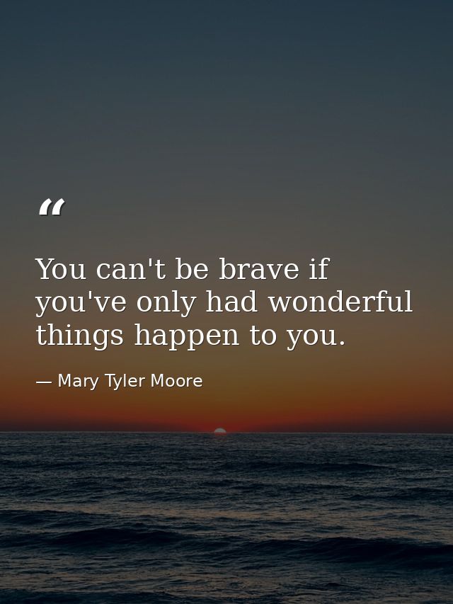 You can't be brave if you've only had wonderful things happen to you. — Mary Tyler Moore