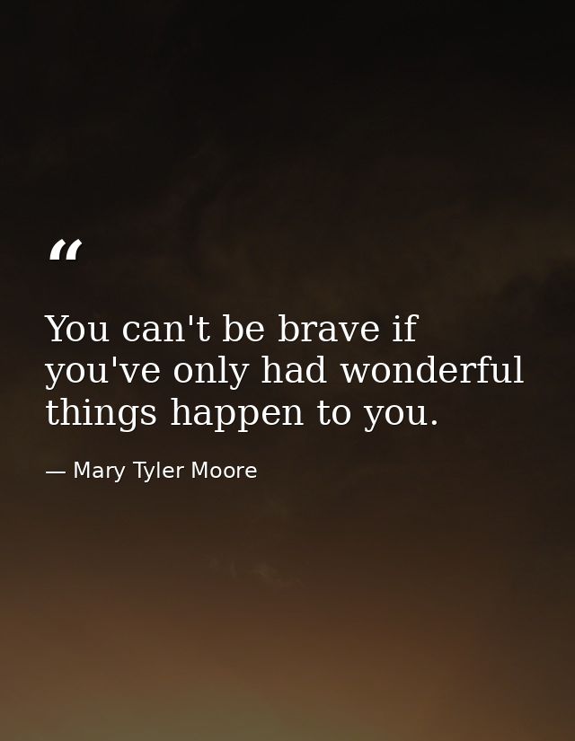 You can't be brave if you've only had wonderful things happen to you. — Mary Tyler Moore