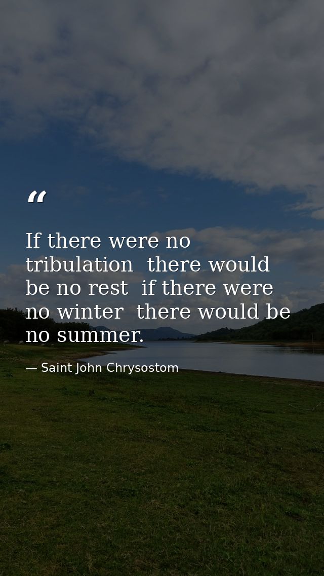 If there were no tribulation  there would be no rest  if there were no winter  there would be no summer. — Saint John Chrysostom