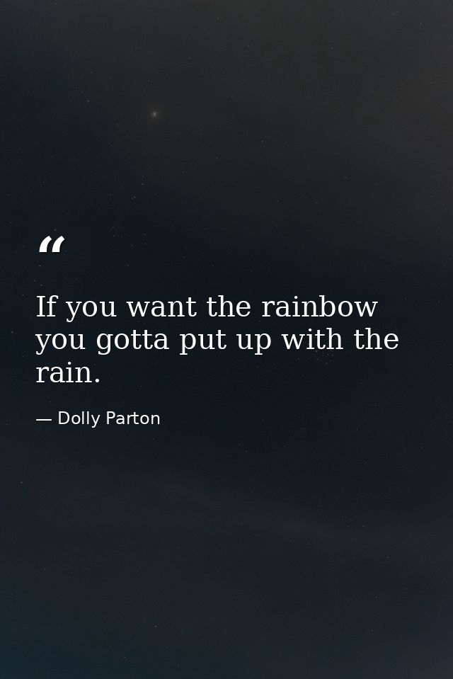 If you want the rainbow  you gotta put up with the rain. — Dolly Parton