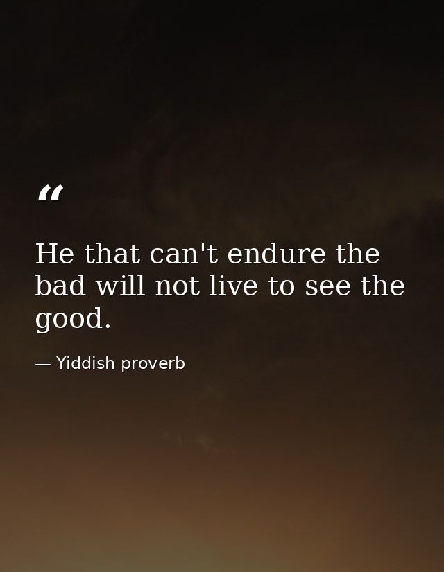 He that can't endure the bad will not live to see the good. — Yiddish proverb