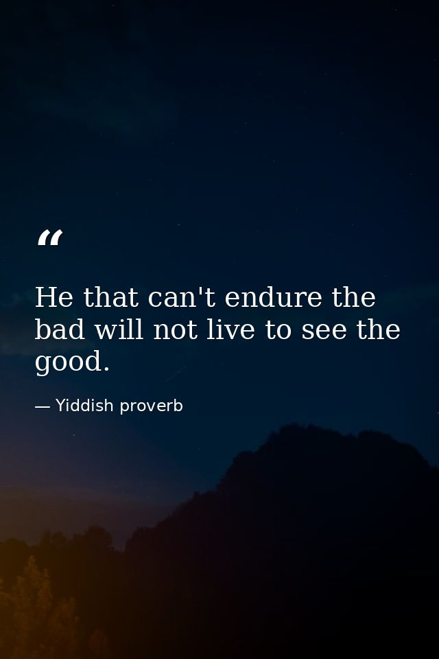 He that can't endure the bad will not live to see the good. — Yiddish proverb