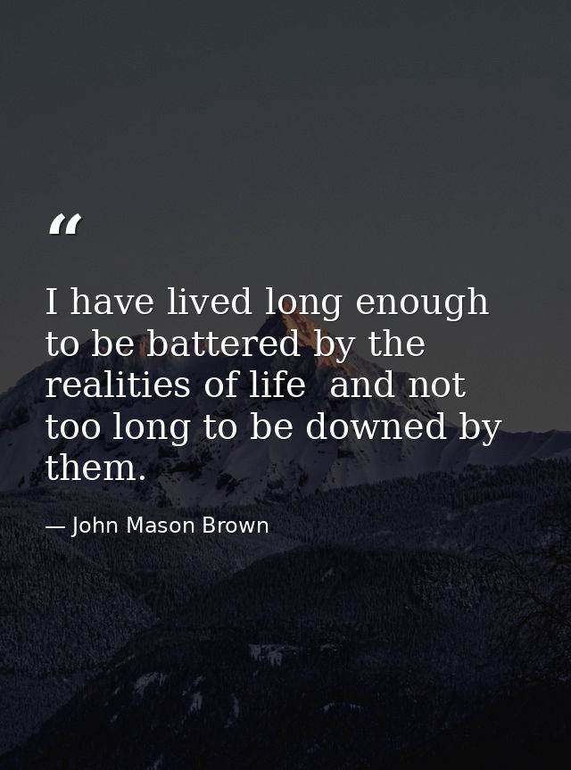 I have lived long enough to be battered by the realities of life  and not too long to be downed by them. — John Mason Brown