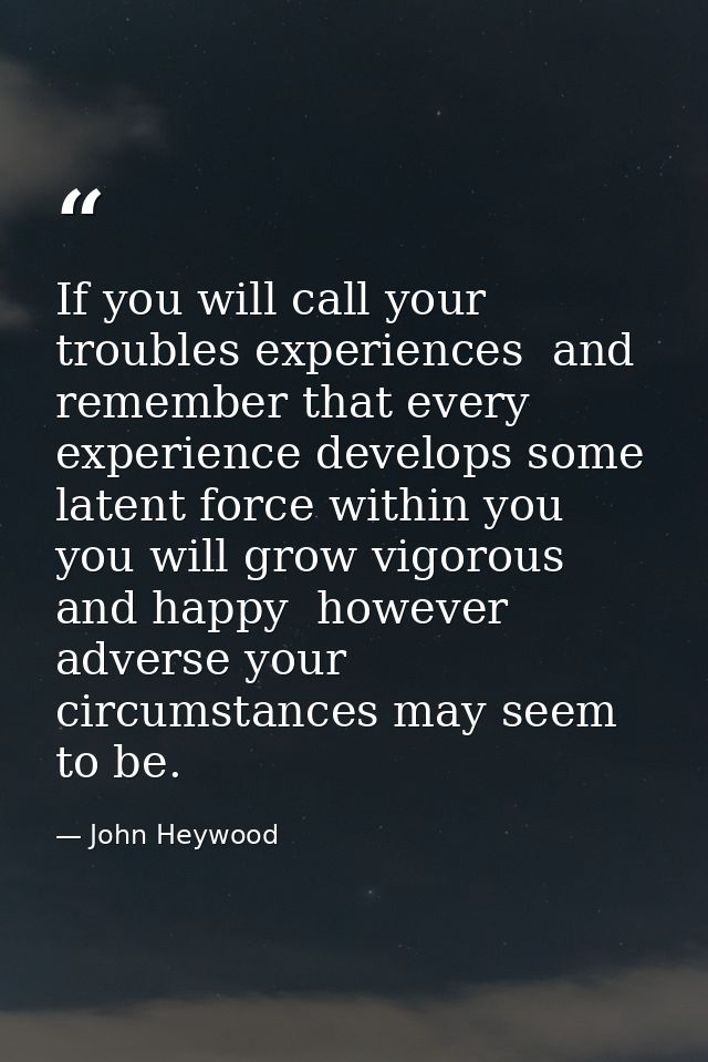 If you will call your troubles experiences  and remember that every experience develops some latent force within you  yo — John Heywood