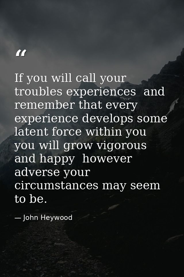 If you will call your troubles experiences  and remember that every experience develops some latent force within you  yo — John Heywood