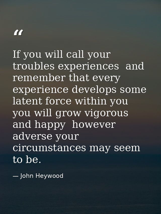 If you will call your troubles experiences  and remember that every experience develops some latent force within you  yo — John Heywood