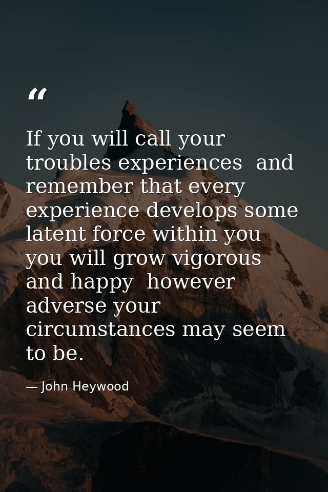 If you will call your troubles experiences  and remember that every experience develops some latent force within you  yo — John Heywood