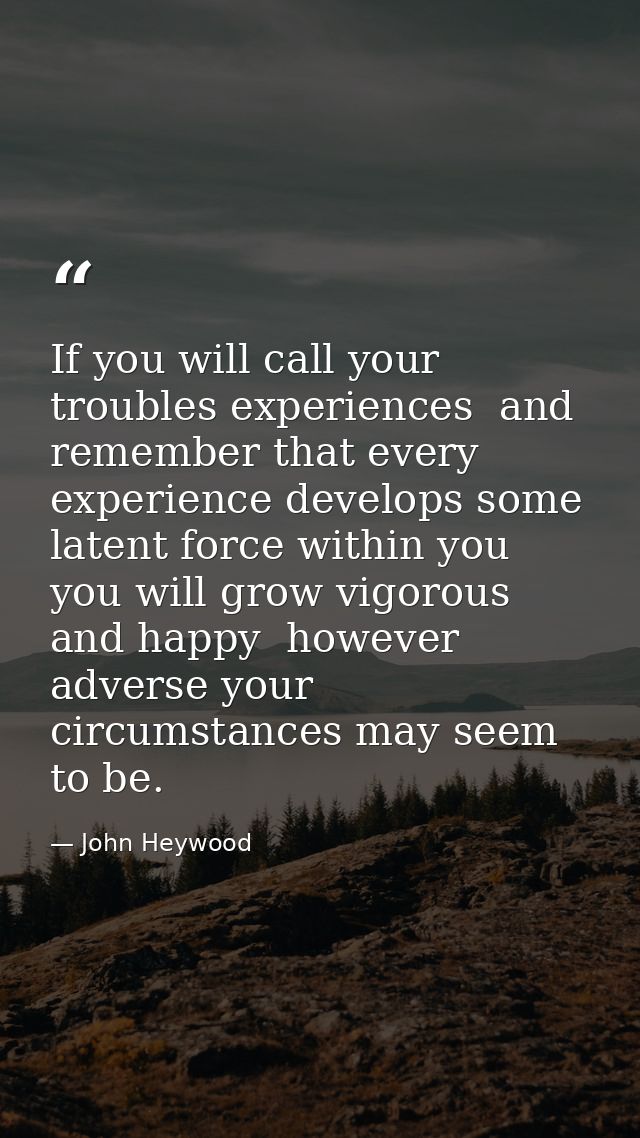 If you will call your troubles experiences  and remember that every experience develops some latent force within you  yo — John Heywood