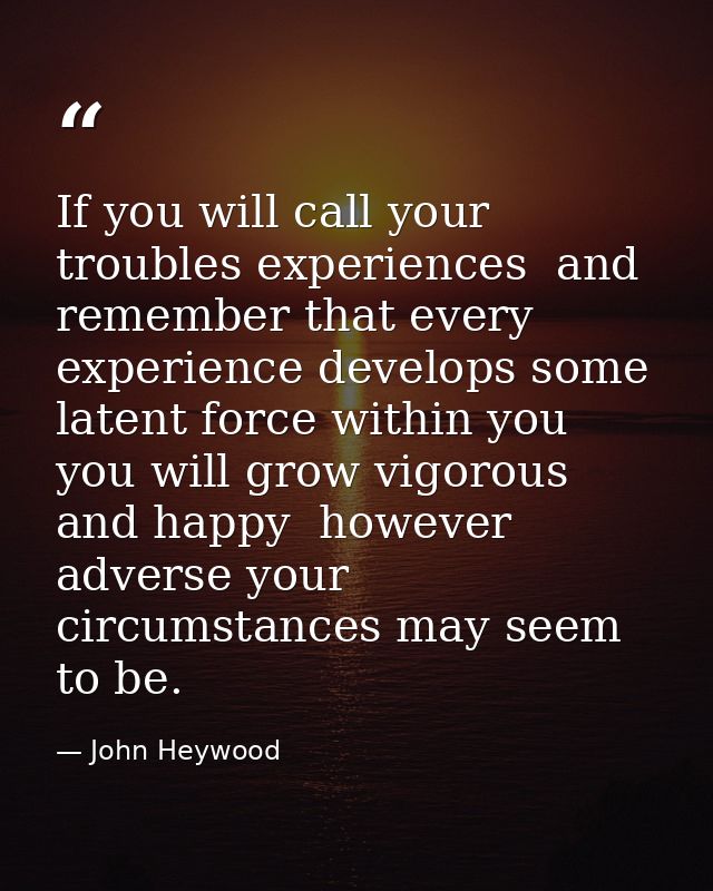 If you will call your troubles experiences  and remember that every experience develops some latent force within you  yo — John Heywood