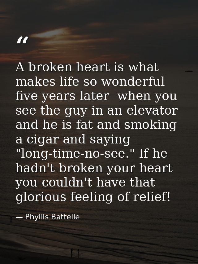 A broken heart is what makes life so wonderful five years later  when you see the guy in an elevator and he is fat and s — Phyllis Battelle