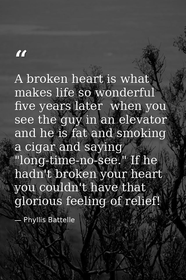A broken heart is what makes life so wonderful five years later  when you see the guy in an elevator and he is fat and s — Phyllis Battelle