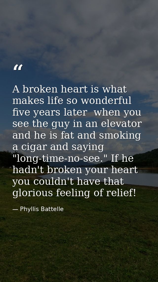 A broken heart is what makes life so wonderful five years later  when you see the guy in an elevator and he is fat and s — Phyllis Battelle