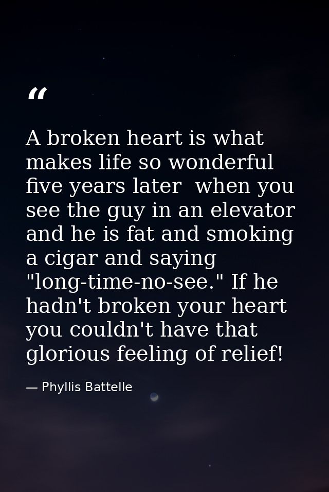 A broken heart is what makes life so wonderful five years later  when you see the guy in an elevator and he is fat and s — Phyllis Battelle