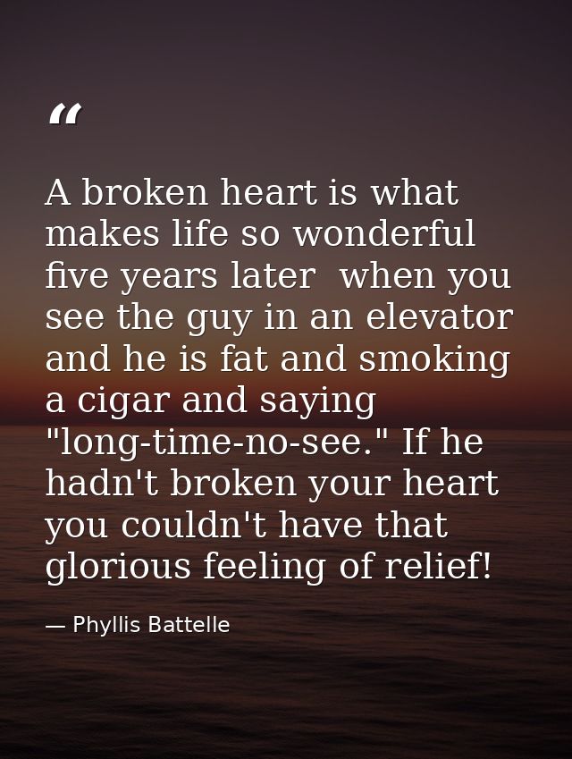 A broken heart is what makes life so wonderful five years later  when you see the guy in an elevator and he is fat and s — Phyllis Battelle