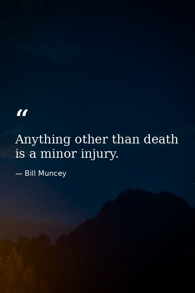 Anything other than death is a minor injury. — Bill Muncey