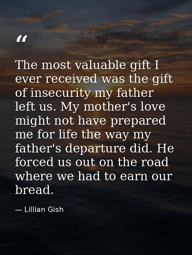 The most valuable gift I ever received was the gift of insecurity my father left us. My mother's love might not have pre — Lillian Gish