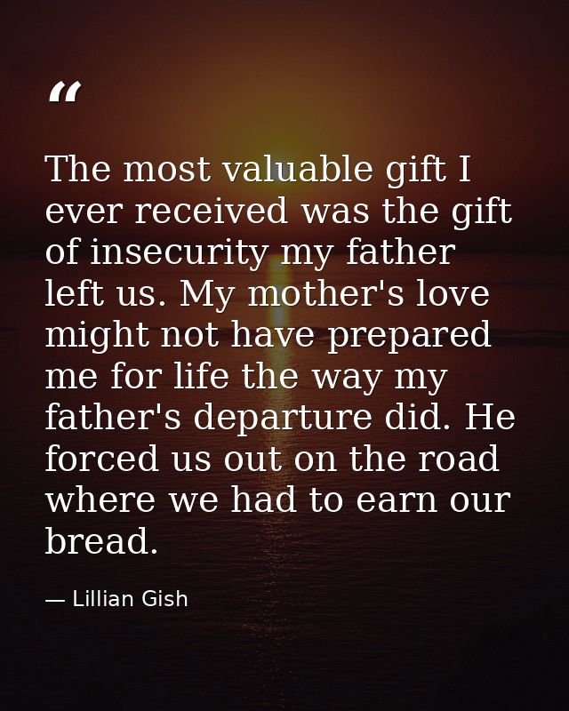 The most valuable gift I ever received was the gift of insecurity my father left us. My mother's love might not have pre — Lillian Gish