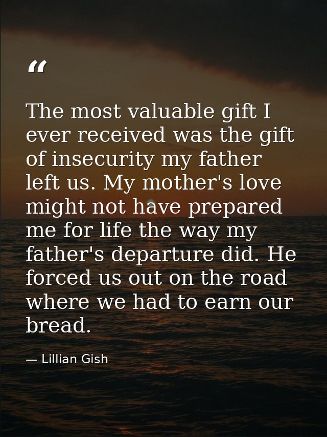 The most valuable gift I ever received was the gift of insecurity my father left us. My mother's love might not have pre — Lillian Gish