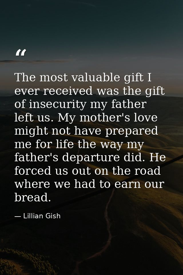 The most valuable gift I ever received was the gift of insecurity my father left us. My mother's love might not have pre — Lillian Gish