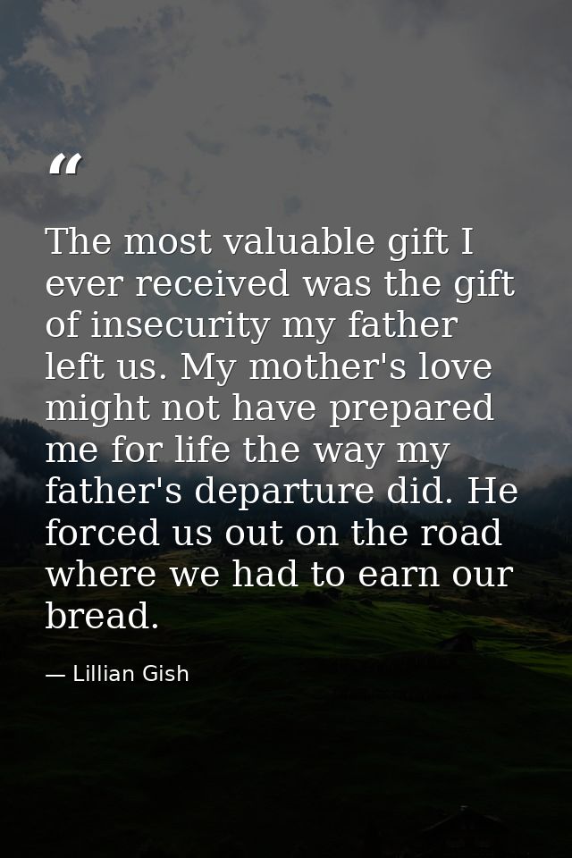 The most valuable gift I ever received was the gift of insecurity my father left us. My mother's love might not have pre — Lillian Gish