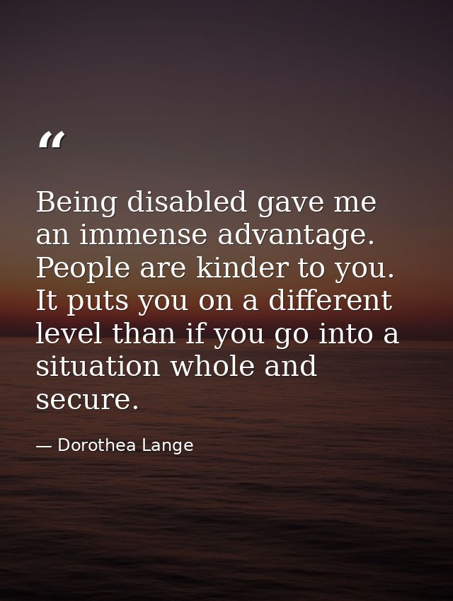Being disabled gave me an immense advantage. People are kinder to you. It puts you on a different level than if you go i — Dorothea Lange