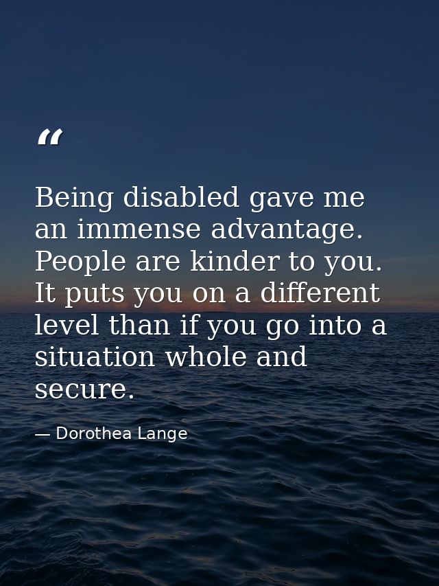Being disabled gave me an immense advantage. People are kinder to you. It puts you on a different level than if you go i — Dorothea Lange