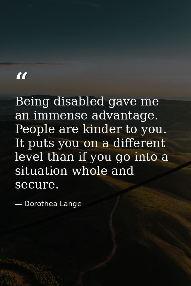 Being disabled gave me an immense advantage. People are kinder to you. It puts you on a different level than if you go i — Dorothea Lange