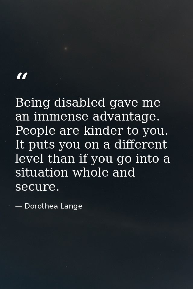Being disabled gave me an immense advantage. People are kinder to you. It puts you on a different level than if you go i — Dorothea Lange