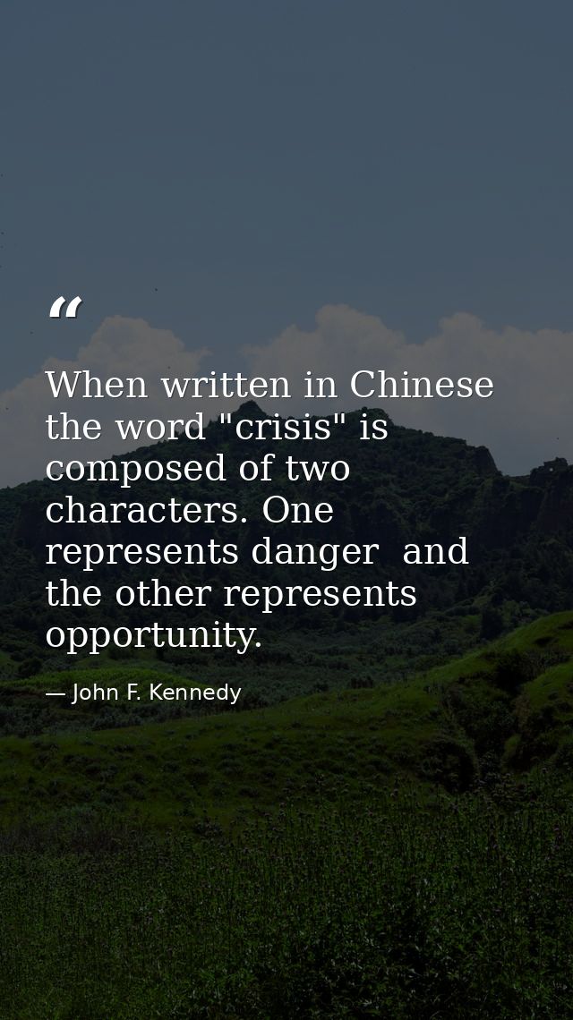 When written in Chinese  the word "crisis" is composed of two characters. One represents danger  and the other represent — John F. Kennedy