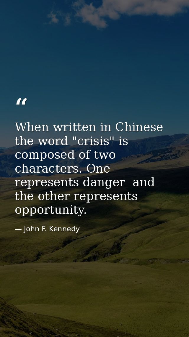 When written in Chinese  the word "crisis" is composed of two characters. One represents danger  and the other represent — John F. Kennedy
