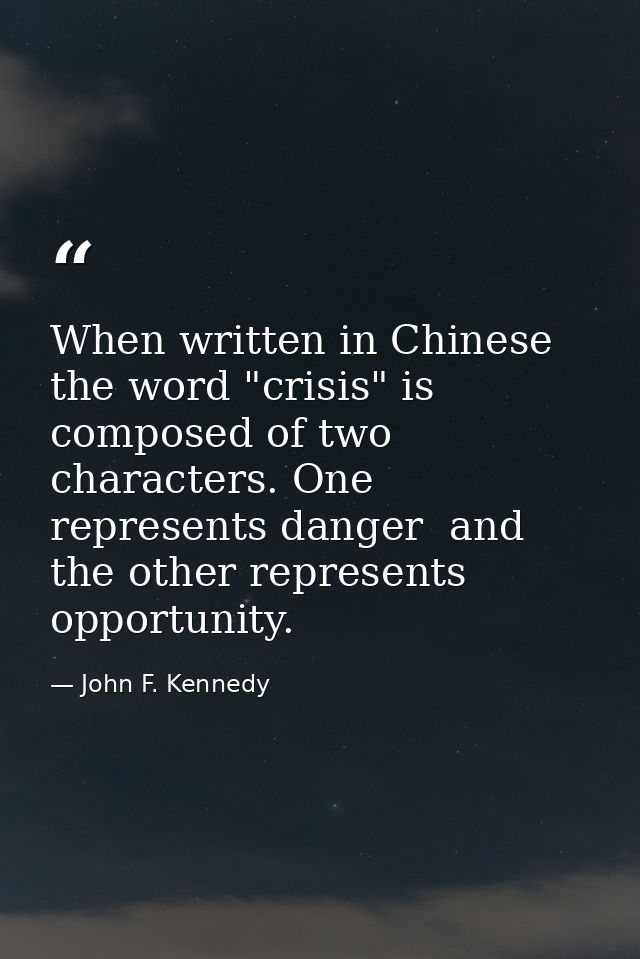 When written in Chinese  the word "crisis" is composed of two characters. One represents danger  and the other represent — John F. Kennedy