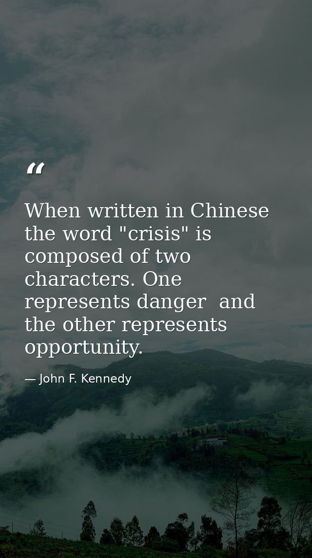 When written in Chinese  the word "crisis" is composed of two characters. One represents danger  and the other represent — John F. Kennedy