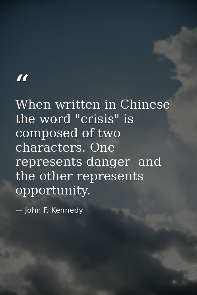 When written in Chinese  the word "crisis" is composed of two characters. One represents danger  and the other represent — John F. Kennedy