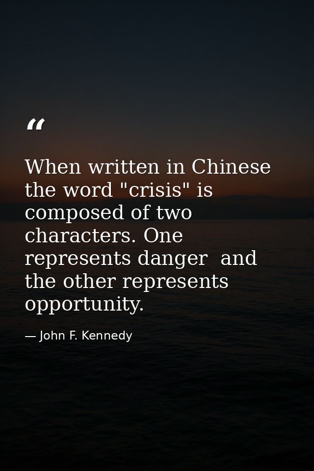 When written in Chinese  the word "crisis" is composed of two characters. One represents danger  and the other represent — John F. Kennedy