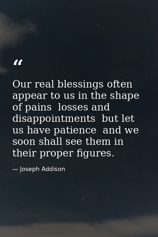 Our real blessings often appear to us in the shape of pains  losses and disappointments  but let us have patience  and w — Joseph Addison