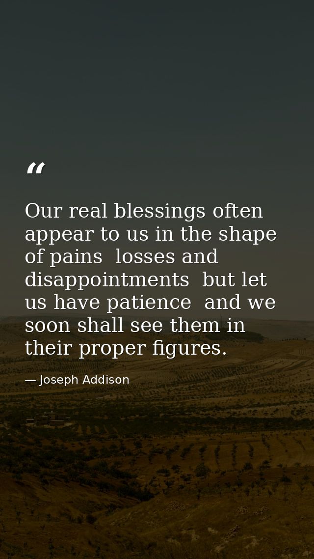 Our real blessings often appear to us in the shape of pains  losses and disappointments  but let us have patience  and w — Joseph Addison