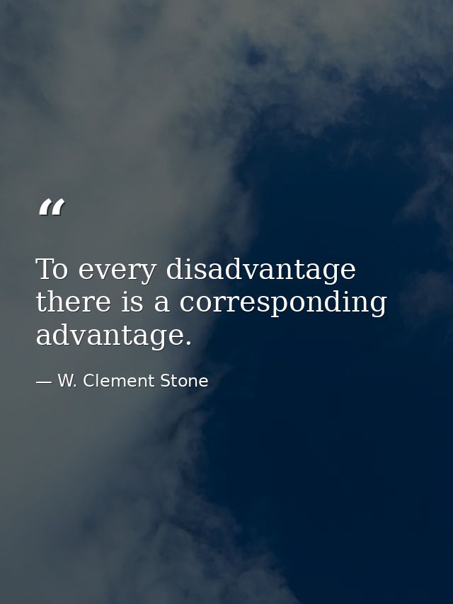 To every disadvantage there is a corresponding advantage. — W. Clement Stone