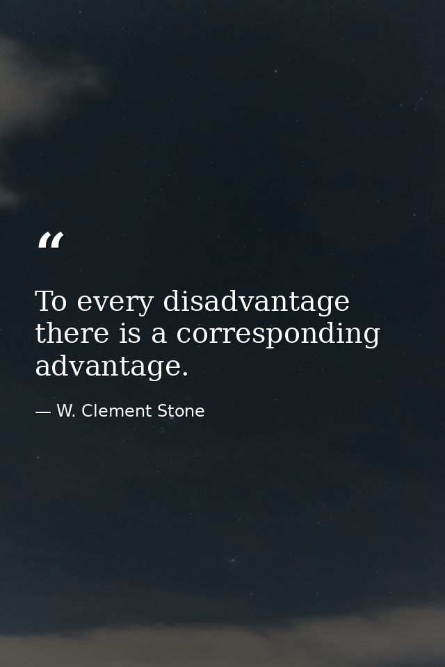To every disadvantage there is a corresponding advantage. — W. Clement Stone