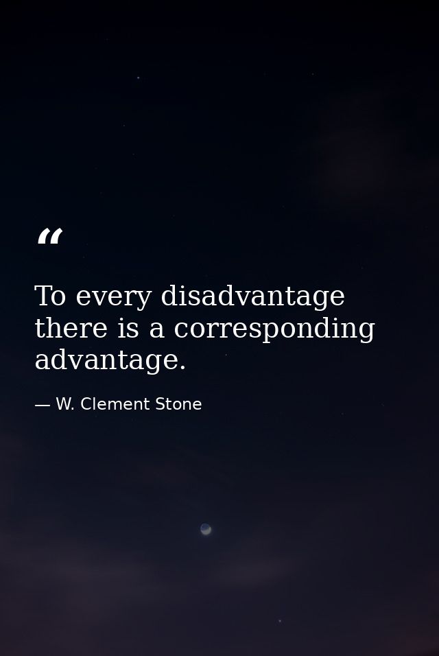 To every disadvantage there is a corresponding advantage. — W. Clement Stone