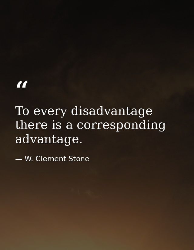 To every disadvantage there is a corresponding advantage. — W. Clement Stone
