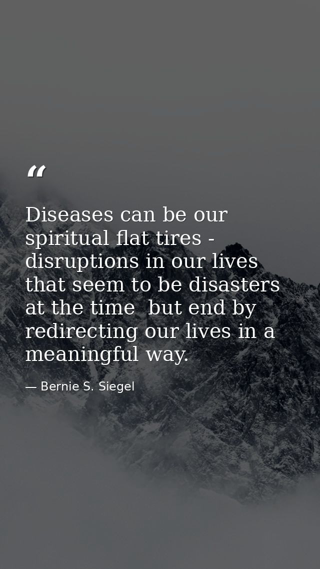 Diseases can be our spiritual flat tires - disruptions in our lives that seem to be disasters at the time  but end by re — Bernie S. Siegel