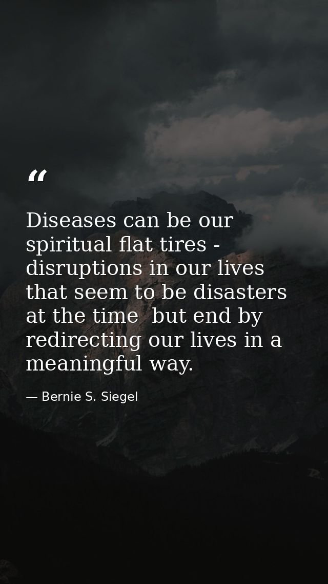 Diseases can be our spiritual flat tires - disruptions in our lives that seem to be disasters at the time  but end by re — Bernie S. Siegel