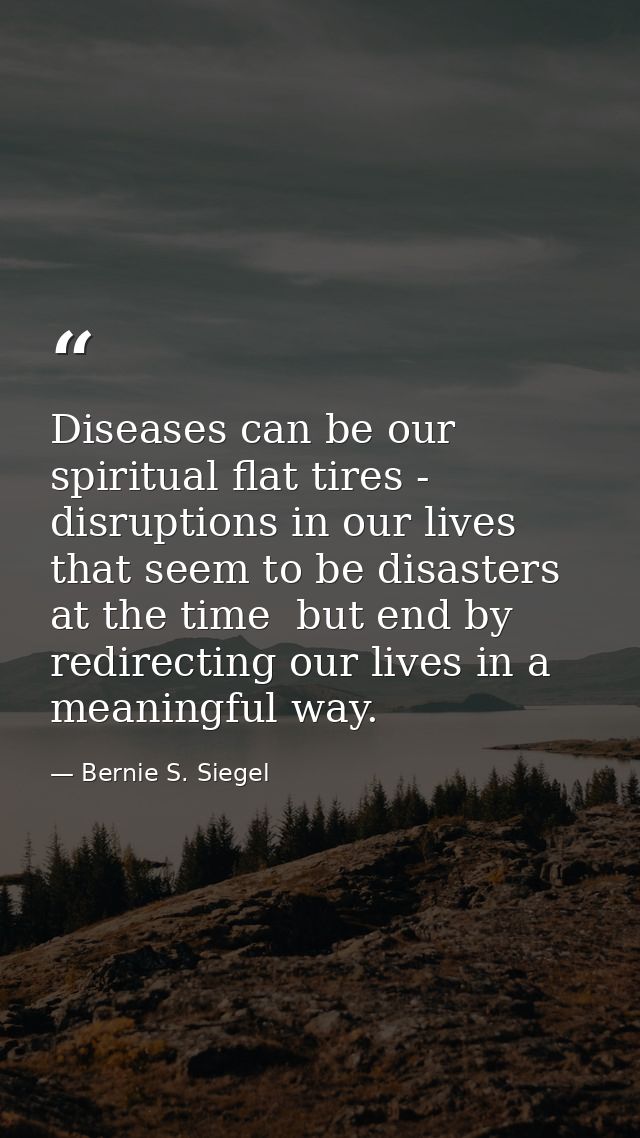 Diseases can be our spiritual flat tires - disruptions in our lives that seem to be disasters at the time  but end by re — Bernie S. Siegel