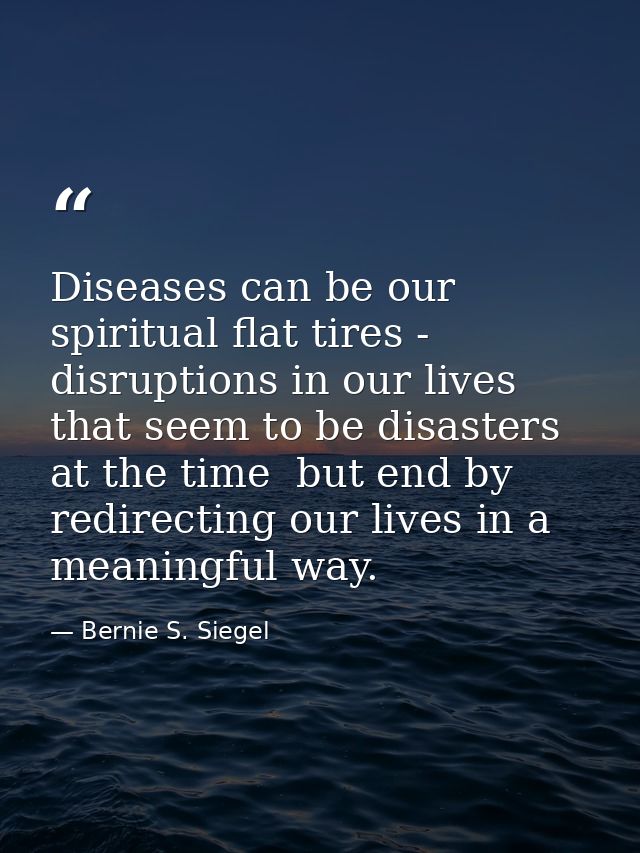 Diseases can be our spiritual flat tires - disruptions in our lives that seem to be disasters at the time  but end by re — Bernie S. Siegel