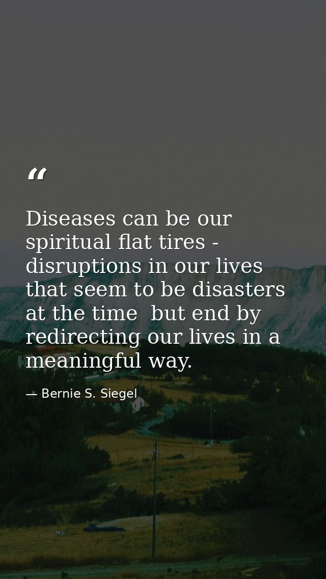 Diseases can be our spiritual flat tires - disruptions in our lives that seem to be disasters at the time  but end by re — Bernie S. Siegel