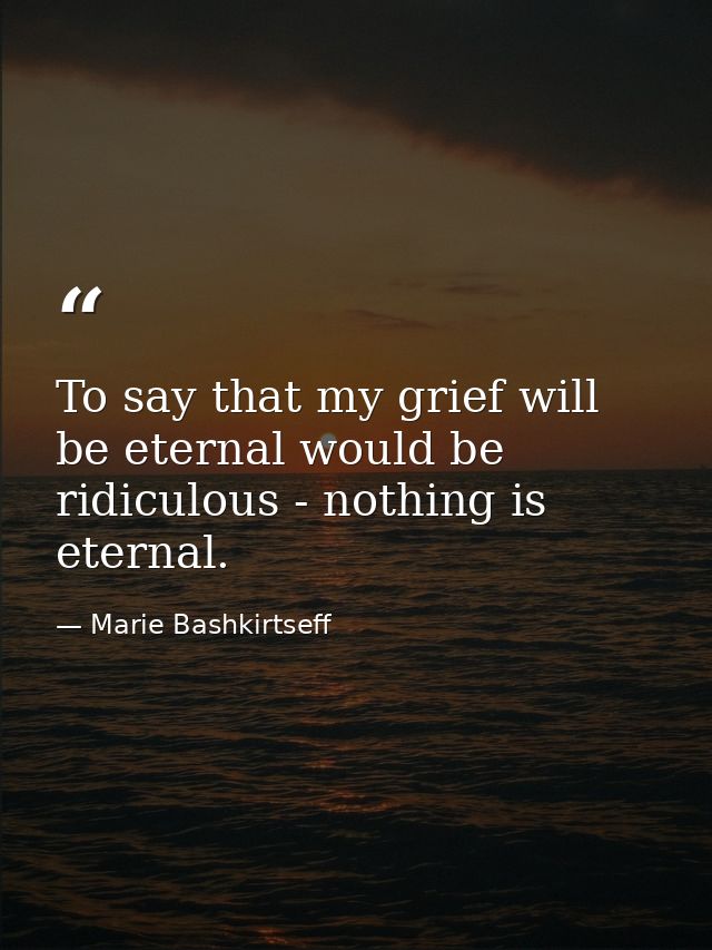 To say that my grief will be eternal would be ridiculous - nothing is eternal. — Marie Bashkirtseff
