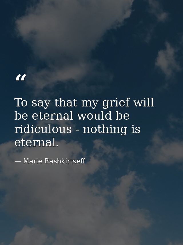 To say that my grief will be eternal would be ridiculous - nothing is eternal. — Marie Bashkirtseff