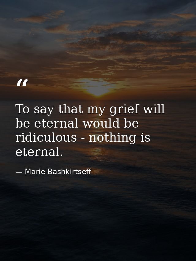 To say that my grief will be eternal would be ridiculous - nothing is eternal. — Marie Bashkirtseff