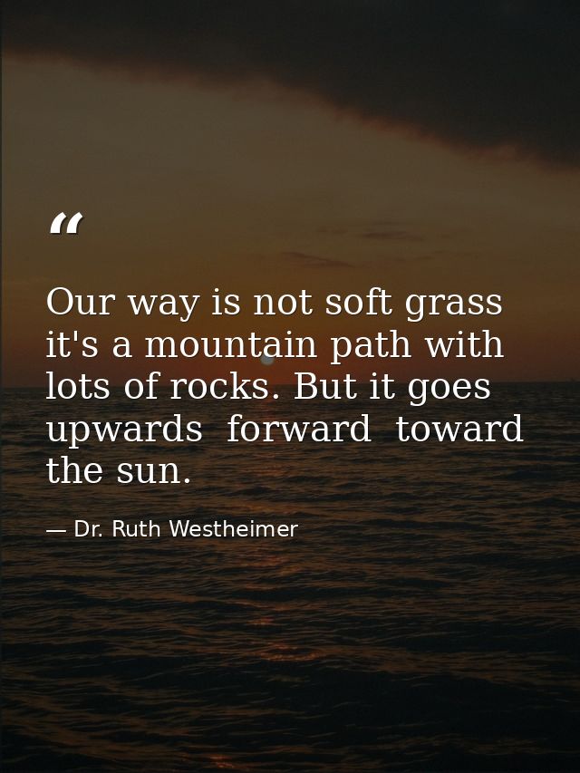 Our way is not soft grass  it's a mountain path with lots of rocks. But it goes upwards  forward  toward the sun. — Dr. Ruth Westheimer